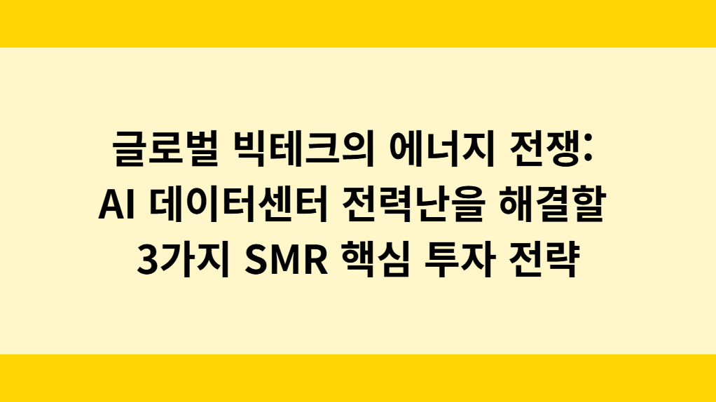 글로벌 빅테크의 에너지 전쟁: AI 데이터센터 전력난을 해결할 3가지 SMR 핵심 투자 전략