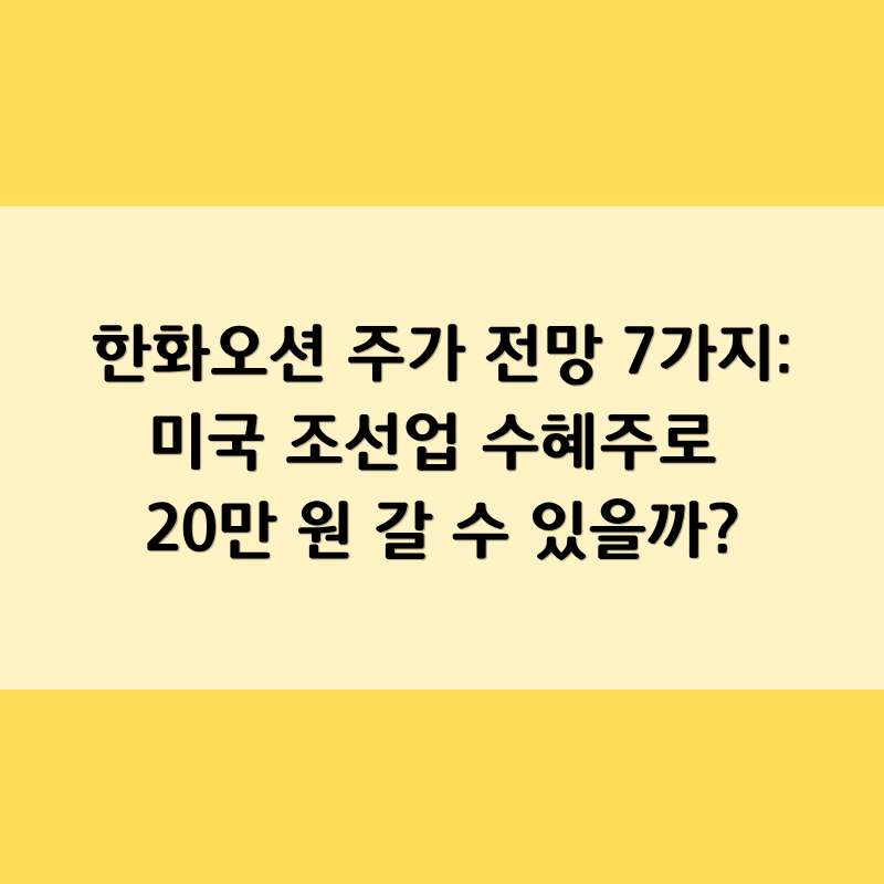 한화오션 주가 전망 7가지: 미국 조선업 수혜주로 20만 원 갈 수 있을까?