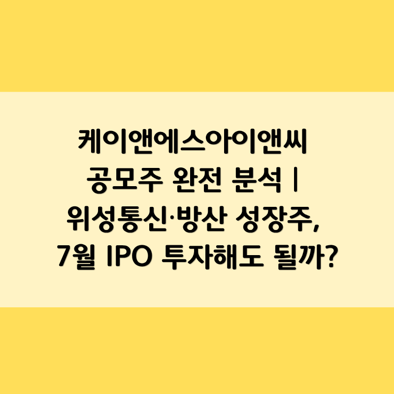 케이앤에스아이앤씨 공모주 완전 분석 | 위성통신·방산 성장주, 7월 IPO 투자해도 될까?
