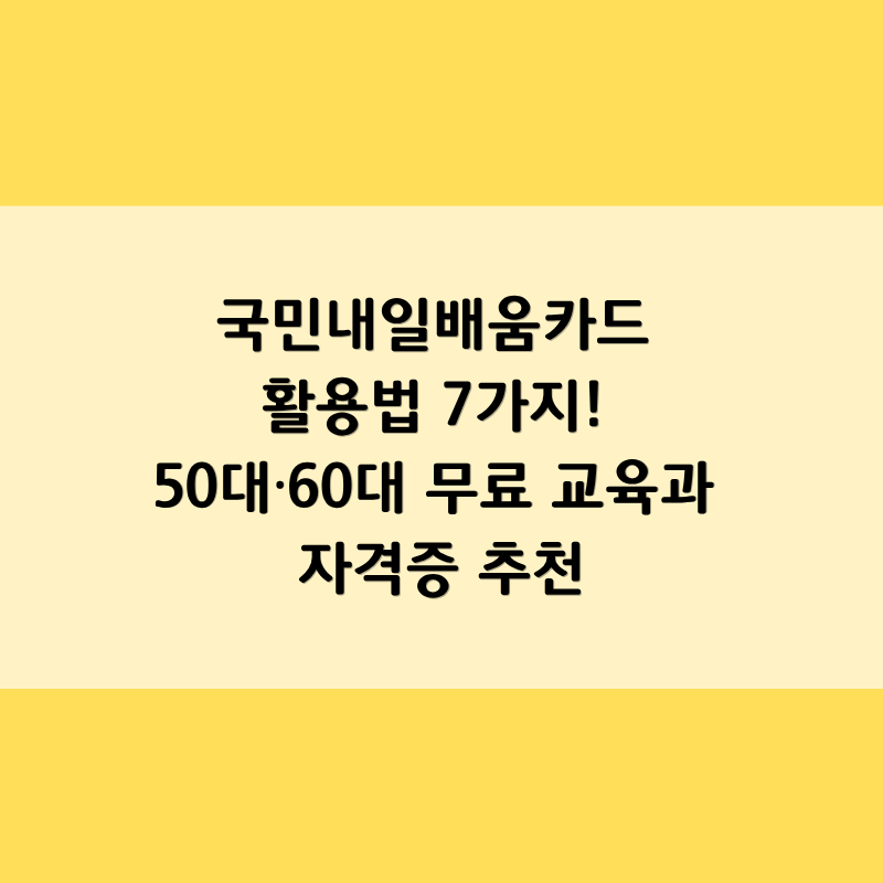 국민내일배움카드 활용법 7가지! 50대·60대 무료 교육과 자격증 추천